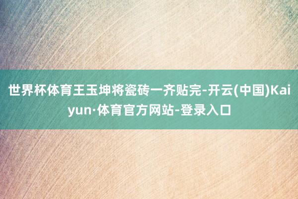 世界杯体育王玉坤将瓷砖一齐贴完-开云(中国)Kaiyun·体育官方网站-登录入口