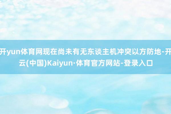 开yun体育网现在尚未有无东谈主机冲突以方防地-开云(中国)Kaiyun·体育官方网站-登录入口