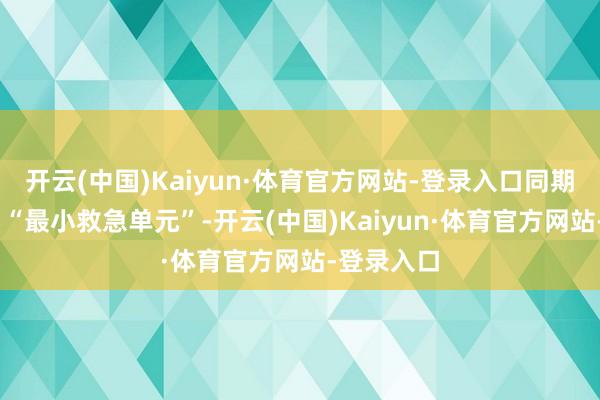 开云(中国)Kaiyun·体育官方网站-登录入口同期快速联动 “最小救急单元”-开云(中国)Kaiyun·体育官方网站-登录入口
