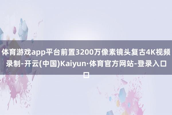 体育游戏app平台前置3200万像素镜头复古4K视频录制-开云(中国)Kaiyun·体育官方网站-登录入口