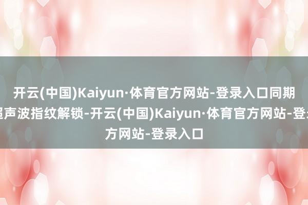 开云(中国)Kaiyun·体育官方网站-登录入口同期还有超声波指纹解锁-开云(中国)Kaiyun·体育官方网站-登录入口