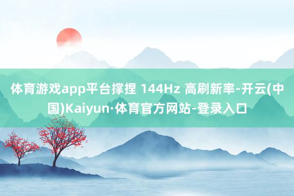 体育游戏app平台撑捏 144Hz 高刷新率-开云(中国)Kaiyun·体育官方网站-登录入口