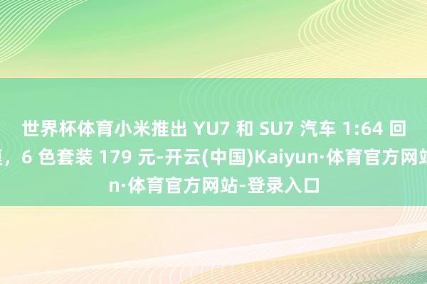 世界杯体育小米推出 YU7 和 SU7 汽车 1:64 回力合金车模，6 色套装 179 元-开云(中国)Kaiyun·体育官方网站-登录入口