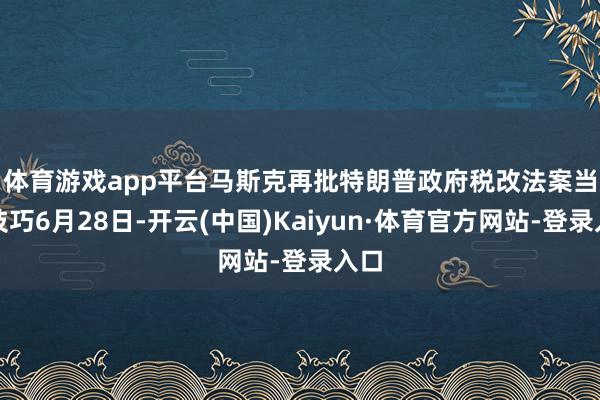 体育游戏app平台马斯克再批特朗普政府税改法案　　当地技巧6月28日-开云(中国)Kaiyun·体育官方网站-登录入口