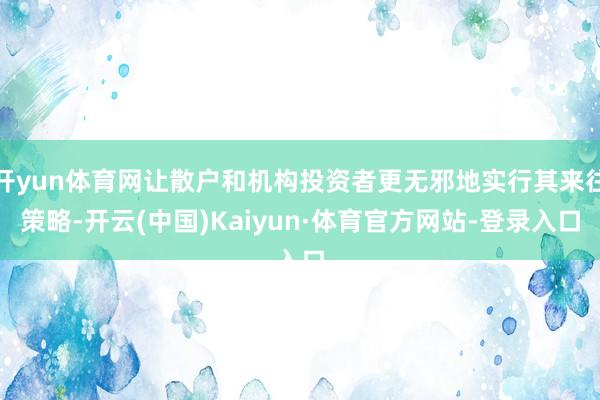 开yun体育网让散户和机构投资者更无邪地实行其来往策略-开云(中国)Kaiyun·体育官方网站-登录入口