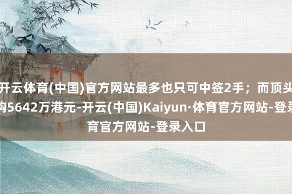 开云体育(中国)官方网站最多也只可中签2手；而顶头槌申购5642万港元-开云(中国)Kaiyun·体育官方网站-登录入口