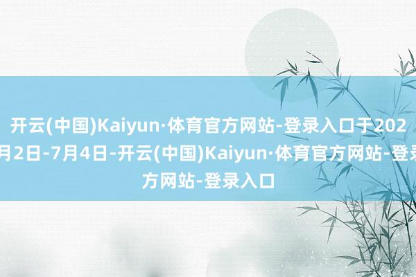 开云(中国)Kaiyun·体育官方网站-登录入口于2025年7月2日-7月4日-开云(中国)Kaiyun·体育官方网站-登录入口