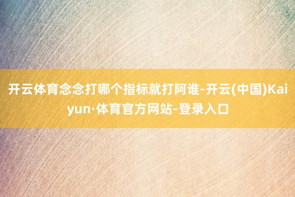 开云体育念念打哪个指标就打阿谁-开云(中国)Kaiyun·体育官方网站-登录入口