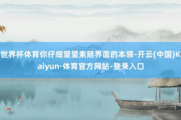 世界杯体育你仔细望望索赔界面的本领-开云(中国)Kaiyun·体育官方网站-登录入口