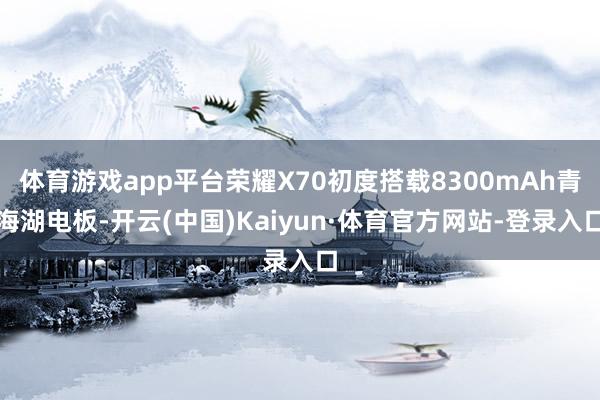 体育游戏app平台荣耀X70初度搭载8300mAh青海湖电板-开云(中国)Kaiyun·体育官方网站-登录入口