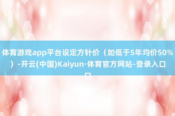 体育游戏app平台设定方针价（如低于5年均价50%）-开云(中国)Kaiyun·体育官方网站-登录入口