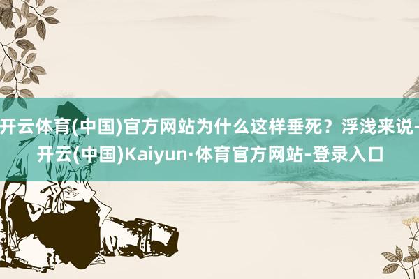 开云体育(中国)官方网站为什么这样垂死？浮浅来说-开云(中国)Kaiyun·体育官方网站-登录入口