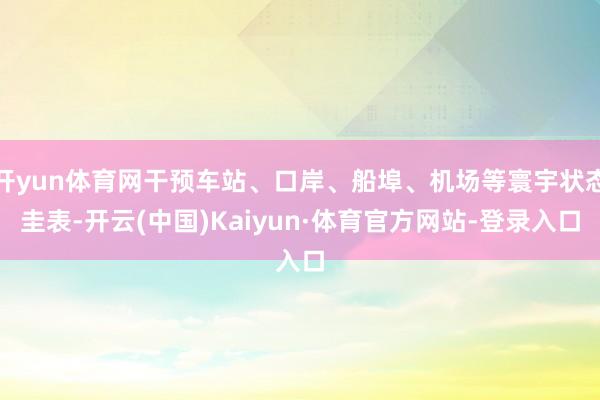开yun体育网干预车站、口岸、船埠、机场等寰宇状态圭表-开云(中国)Kaiyun·体育官方网站-登录入口