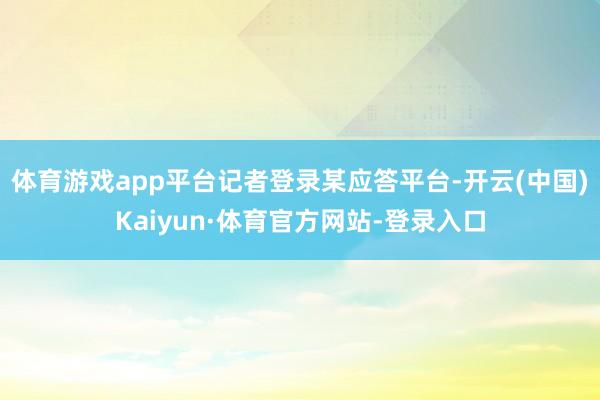 体育游戏app平台　　记者登录某应答平台-开云(中国)Kaiyun·体育官方网站-登录入口