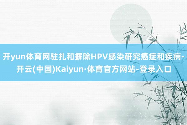 开yun体育网驻扎和摒除HPV感染研究癌症和疾病-开云(中国)Kaiyun·体育官方网站-登录入口
