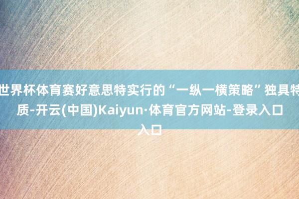 世界杯体育赛好意思特实行的“一纵一横策略”独具特质-开云(中国)Kaiyun·体育官方网站-登录入口