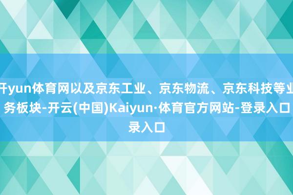 开yun体育网以及京东工业、京东物流、京东科技等业务板块-开云(中国)Kaiyun·体育官方网站-登录入口