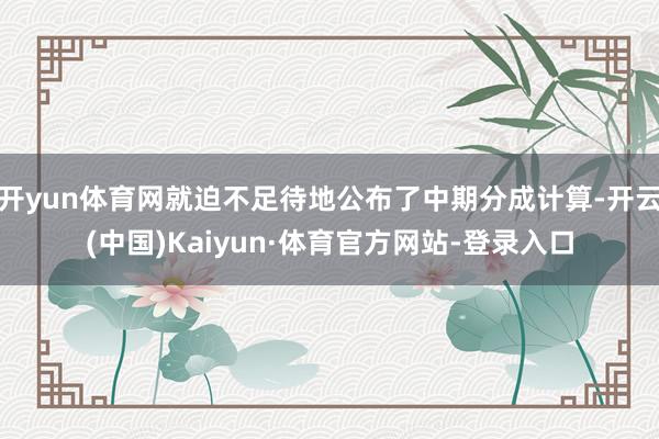 开yun体育网就迫不足待地公布了中期分成计算-开云(中国)Kaiyun·体育官方网站-登录入口