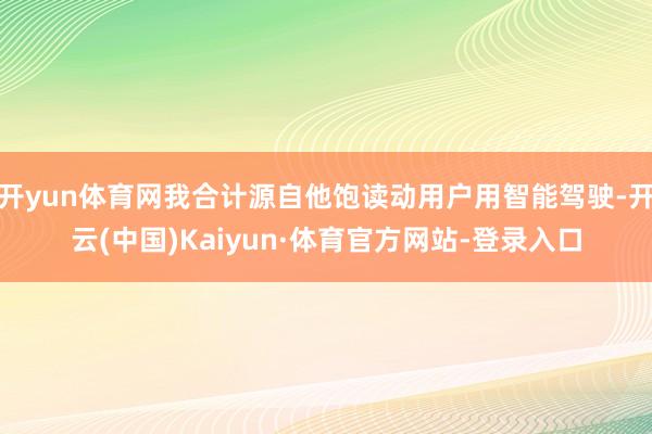 开yun体育网我合计源自他饱读动用户用智能驾驶-开云(中国)Kaiyun·体育官方网站-登录入口