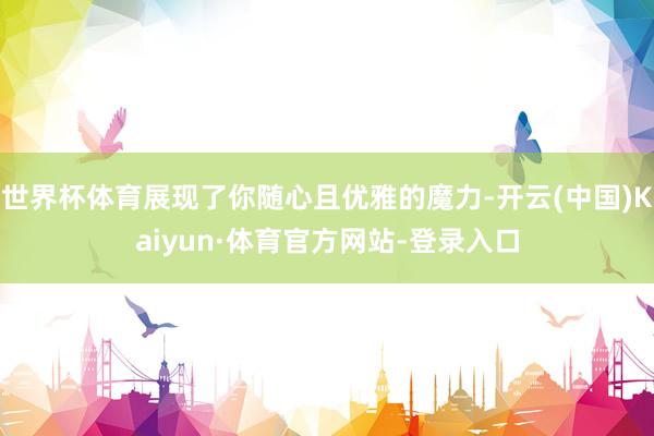 世界杯体育展现了你随心且优雅的魔力-开云(中国)Kaiyun·体育官方网站-登录入口