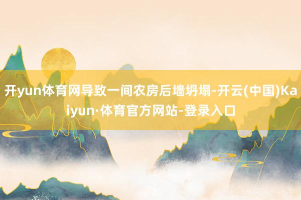 开yun体育网导致一间农房后墙坍塌-开云(中国)Kaiyun·体育官方网站-登录入口