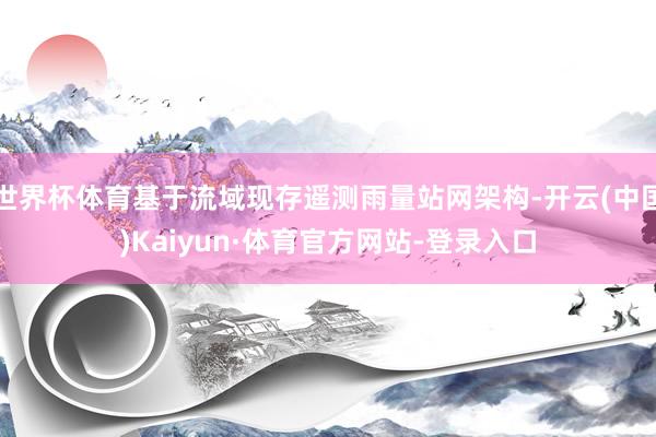 世界杯体育基于流域现存遥测雨量站网架构-开云(中国)Kaiyun·体育官方网站-登录入口