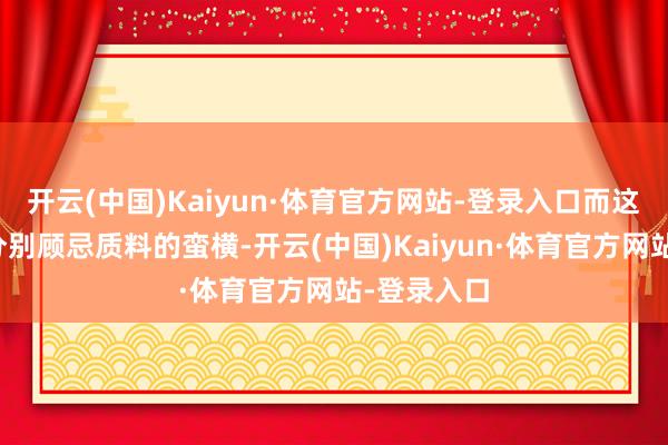 开云(中国)Kaiyun·体育官方网站-登录入口而这种现象不分别顾忌质料的蛮横-开云(中国)Kaiyun·体育官方网站-登录入口