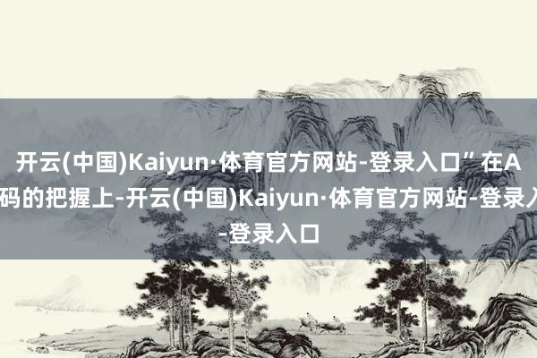 开云(中国)Kaiyun·体育官方网站-登录入口”在AI代码的把握上-开云(中国)Kaiyun·体育官方网站-登录入口