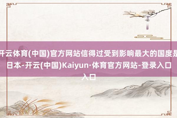 开云体育(中国)官方网站信得过受到影响最大的国度是日本-开云(中国)Kaiyun·体育官方网站-登录入口