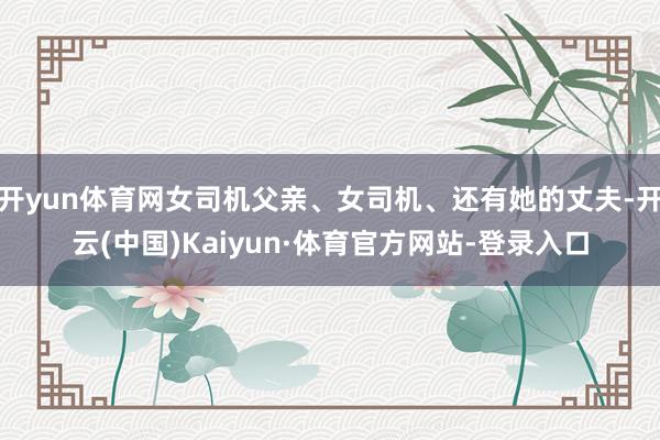 开yun体育网女司机父亲、女司机、还有她的丈夫-开云(中国)Kaiyun·体育官方网站-登录入口