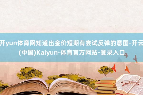 开yun体育网知道出金价短期有尝试反弹的意图-开云(中国)Kaiyun·体育官方网站-登录入口