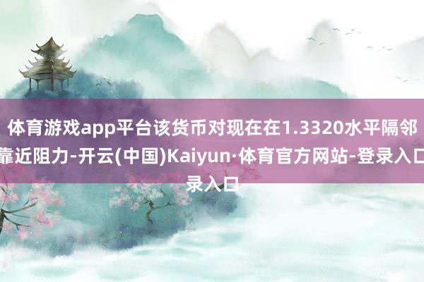 体育游戏app平台该货币对现在在1.3320水平隔邻靠近阻力-开云(中国)Kaiyun·体育官方网站-登录入口