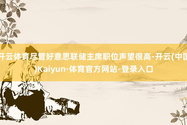 开云体育尽管好意思联储主席职位声望很高-开云(中国)Kaiyun·体育官方网站-登录入口