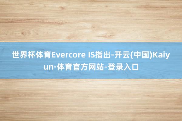 世界杯体育Evercore IS指出-开云(中国)Kaiyun·体育官方网站-登录入口