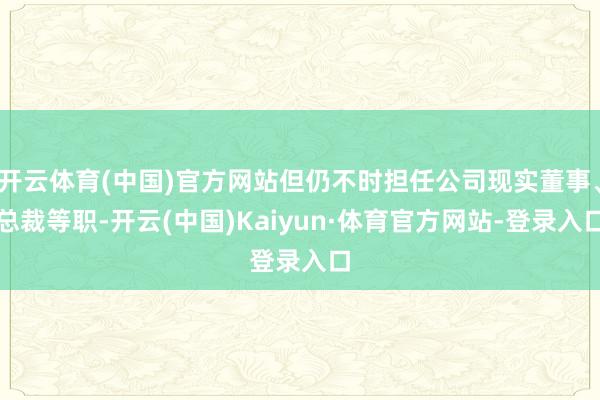 开云体育(中国)官方网站但仍不时担任公司现实董事、总裁等职-开云(中国)Kaiyun·体育官方网站-登录入口