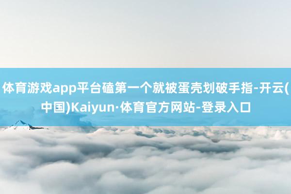 体育游戏app平台磕第一个就被蛋壳划破手指-开云(中国)Kaiyun·体育官方网站-登录入口