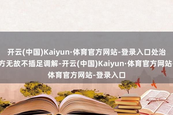 开云(中国)Kaiyun·体育官方网站-登录入口处治成果：一方无故不插足调解-开云(中国)Kaiyun·体育官方网站-登录入口