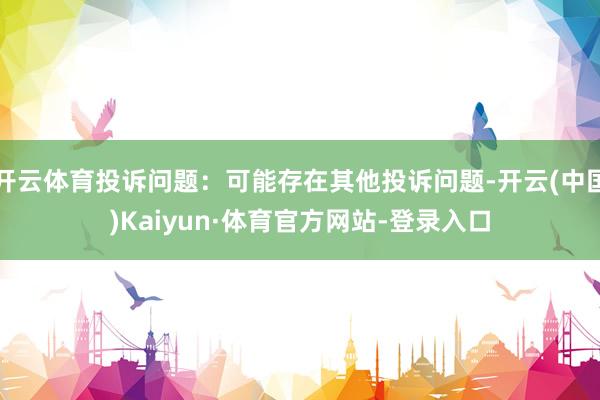 开云体育投诉问题：可能存在其他投诉问题-开云(中国)Kaiyun·体育官方网站-登录入口