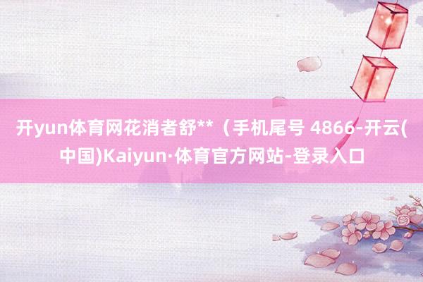 开yun体育网花消者舒**（手机尾号 4866-开云(中国)Kaiyun·体育官方网站-登录入口