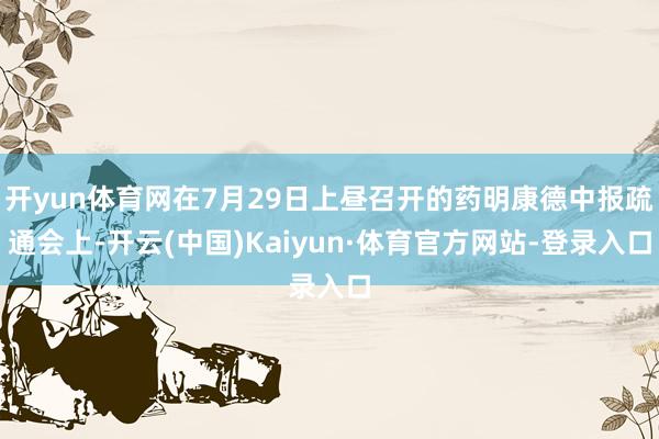 开yun体育网在7月29日上昼召开的药明康德中报疏通会上-开云(中国)Kaiyun·体育官方网站-登录入口