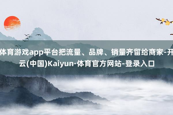 体育游戏app平台把流量、品牌、销量齐留给商家-开云(中国)Kaiyun·体育官方网站-登录入口