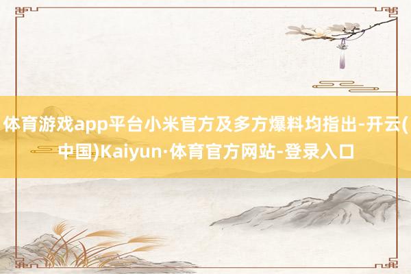 体育游戏app平台小米官方及多方爆料均指出-开云(中国)Kaiyun·体育官方网站-登录入口
