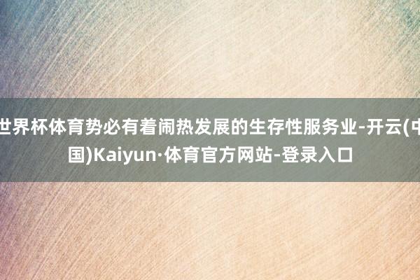 世界杯体育势必有着闹热发展的生存性服务业-开云(中国)Kaiyun·体育官方网站-登录入口
