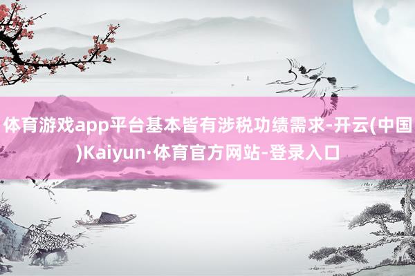 体育游戏app平台基本皆有涉税功绩需求-开云(中国)Kaiyun·体育官方网站-登录入口