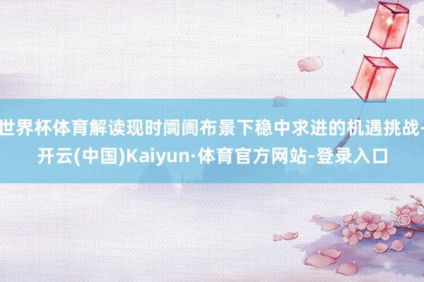 世界杯体育解读现时阛阓布景下稳中求进的机遇挑战-开云(中国)Kaiyun·体育官方网站-登录入口