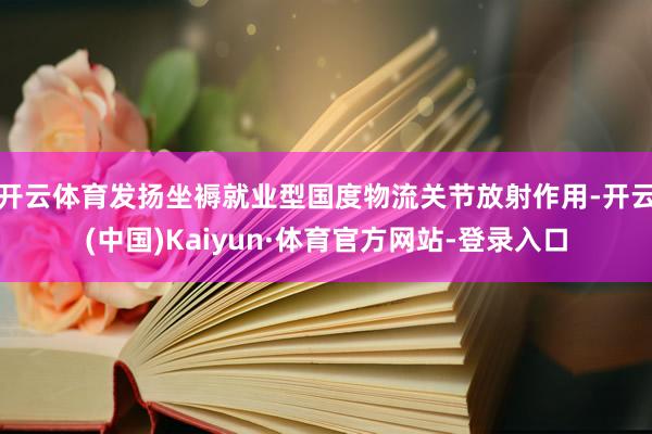 开云体育发扬坐褥就业型国度物流关节放射作用-开云(中国)Kaiyun·体育官方网站-登录入口