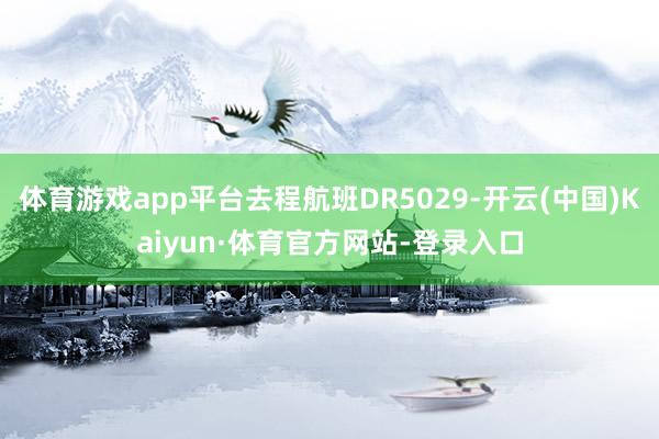 体育游戏app平台去程航班DR5029-开云(中国)Kaiyun·体育官方网站-登录入口