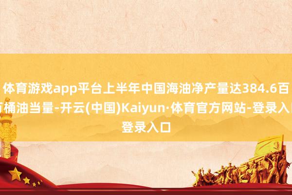 体育游戏app平台上半年中国海油净产量达384.6百万桶油当量-开云(中国)Kaiyun·体育官方网站-登录入口