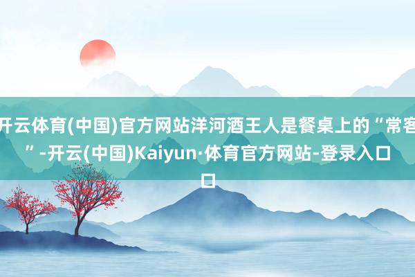 开云体育(中国)官方网站洋河酒王人是餐桌上的“常客”-开云(中国)Kaiyun·体育官方网站-登录入口