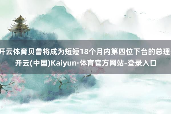 开云体育贝鲁将成为短短18个月内第四位下台的总理-开云(中国)Kaiyun·体育官方网站-登录入口